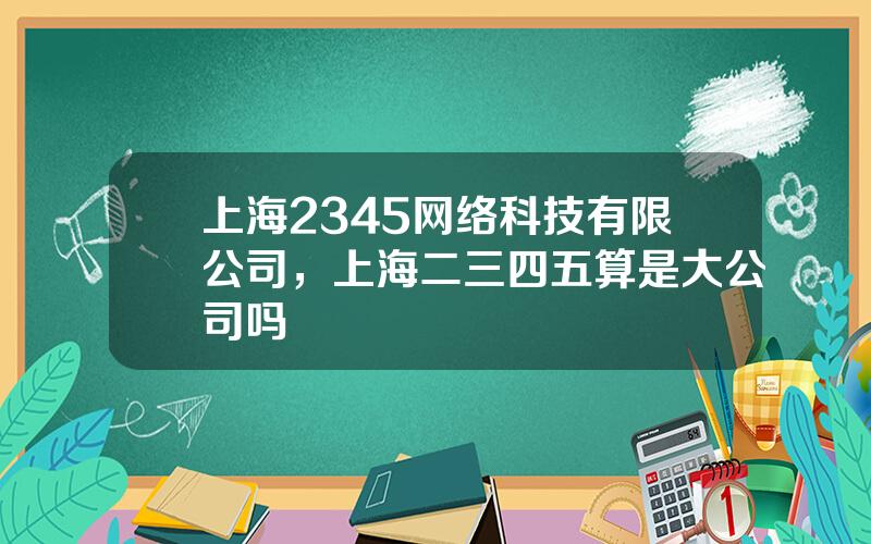 上海2345网络科技有限公司，上海二三四五算是大公司吗