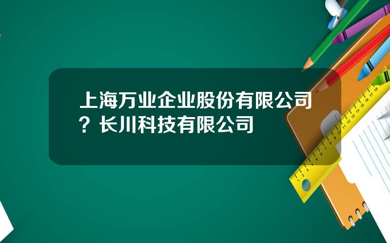 上海万业企业股份有限公司？长川科技有限公司