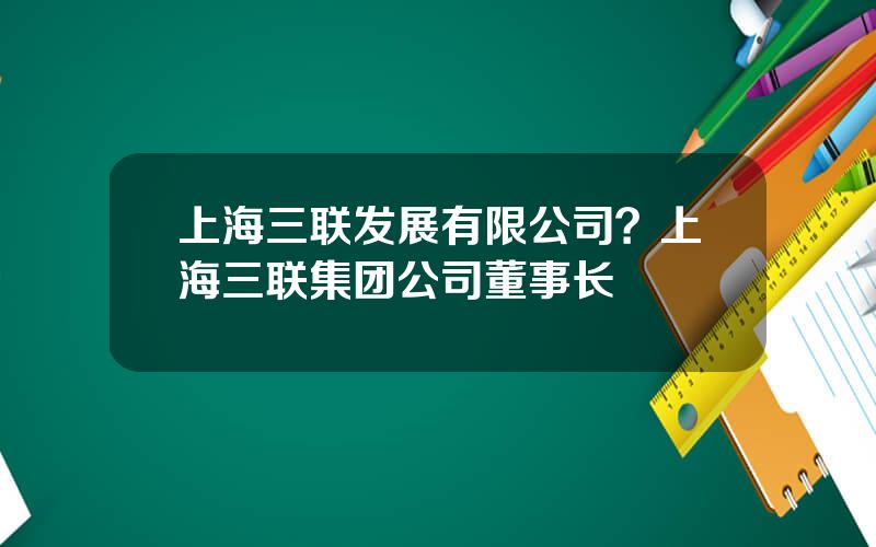 上海三联发展有限公司？上海三联集团公司董事长