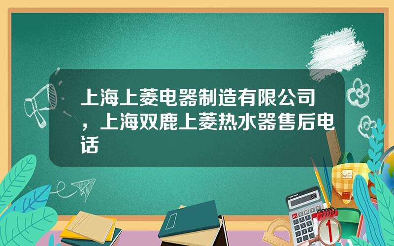 上海上菱电器制造有限公司，上海双鹿上菱热水器售后电话