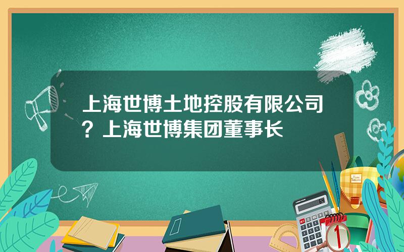 上海世博土地控股有限公司？上海世博集团董事长