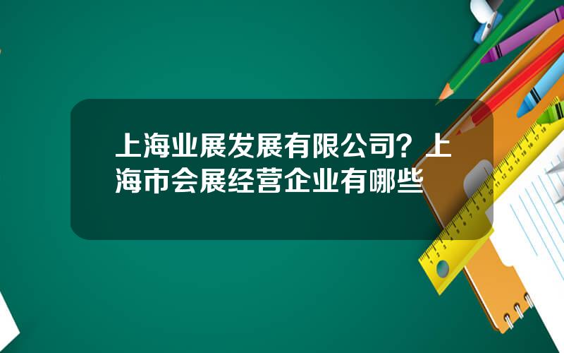 上海业展发展有限公司？上海市会展经营企业有哪些