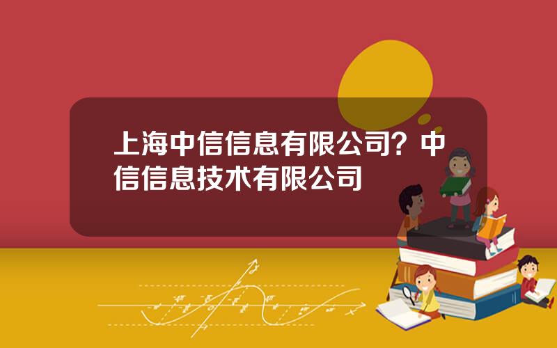 上海中信信息有限公司？中信信息技术有限公司