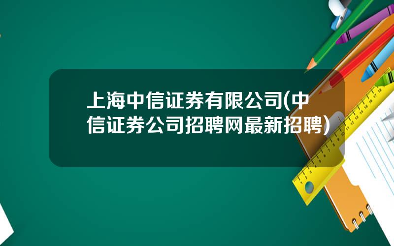 上海中信证券有限公司(中信证券公司招聘网最新招聘)