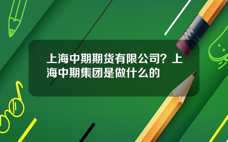 上海中期期货有限公司？上海中期集团是做什么的