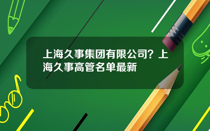 上海久事集团有限公司？上海久事高管名单最新