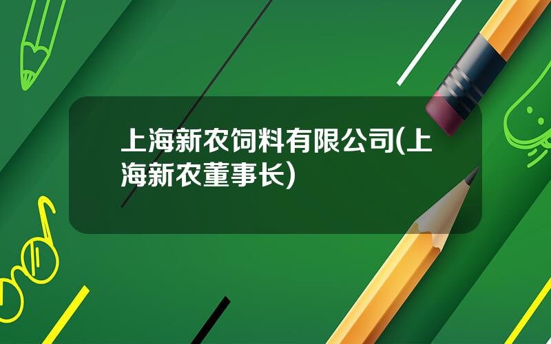 上海新农饲料有限公司(上海新农董事长)