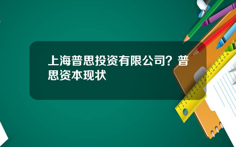 上海普思投资有限公司？普思资本现状