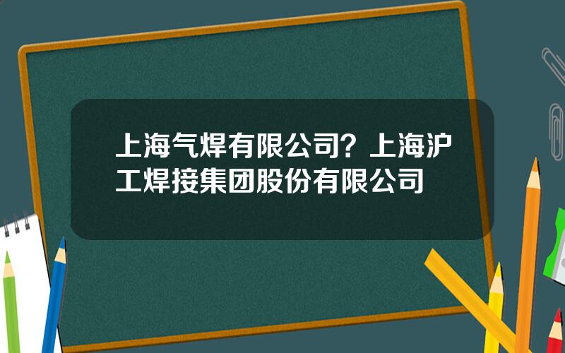 上海气焊有限公司？上海沪工焊接集团股份有限公司