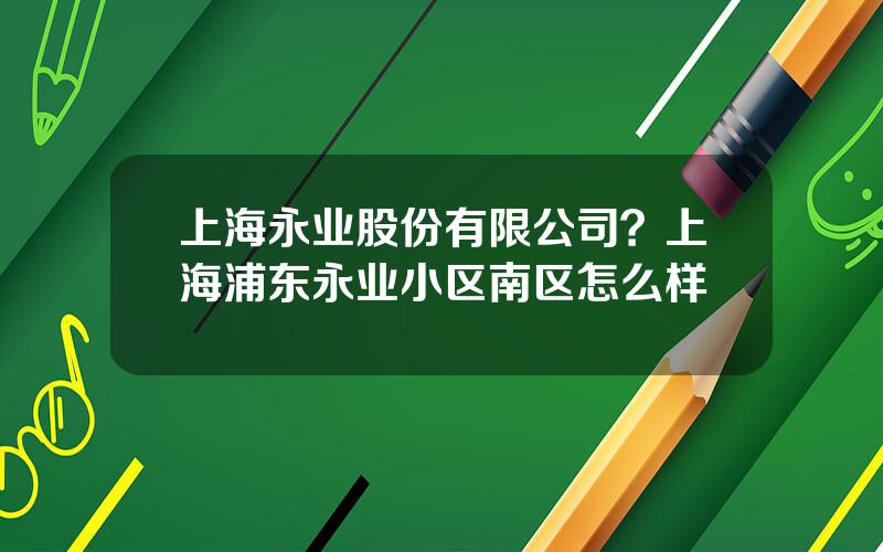 上海永业股份有限公司？上海浦东永业小区南区怎么样