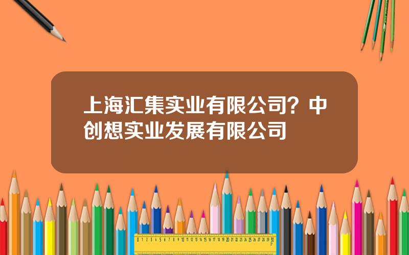 上海汇集实业有限公司？中创想实业发展有限公司