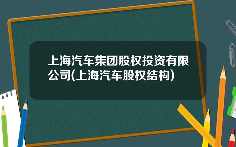 上海汽车集团股权投资有限公司(上海汽车股权结构)