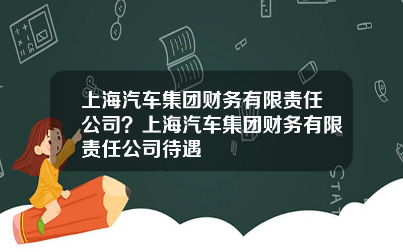 上海汽车集团财务有限责任公司？上海汽车集团财务有限责任公司待遇