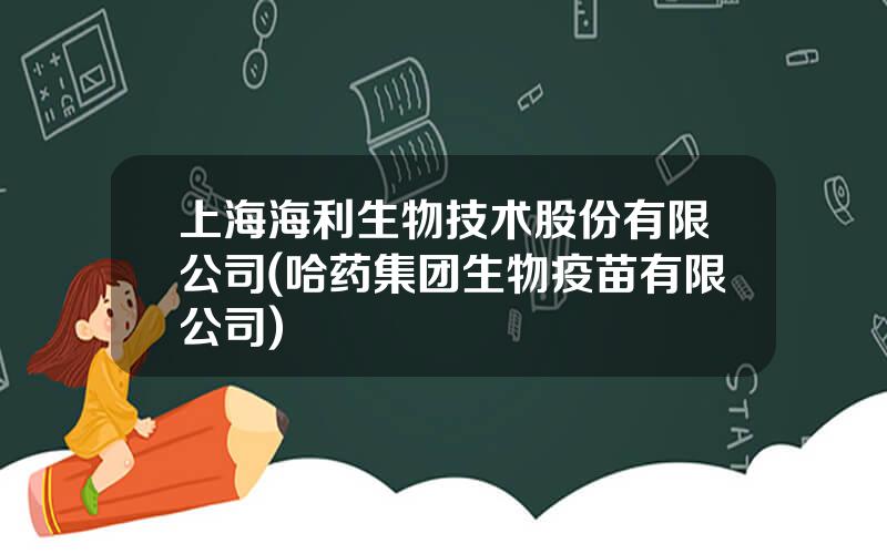 上海海利生物技术股份有限公司(哈药集团生物疫苗有限公司)