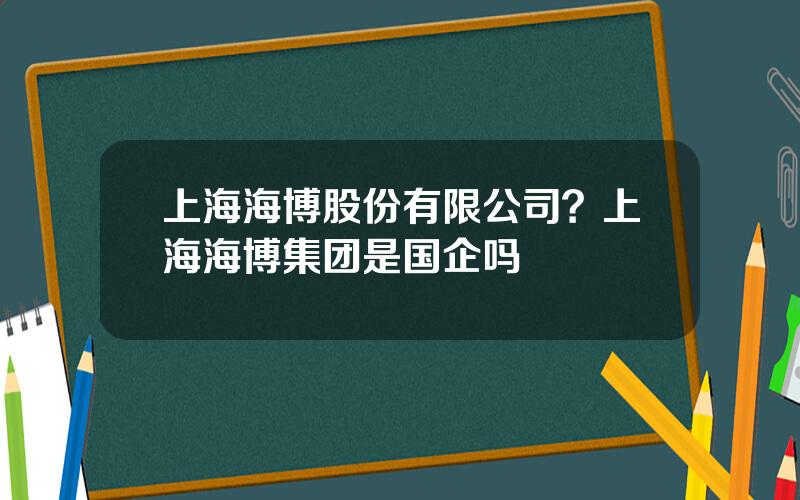 上海海博股份有限公司？上海海博集团是国企吗