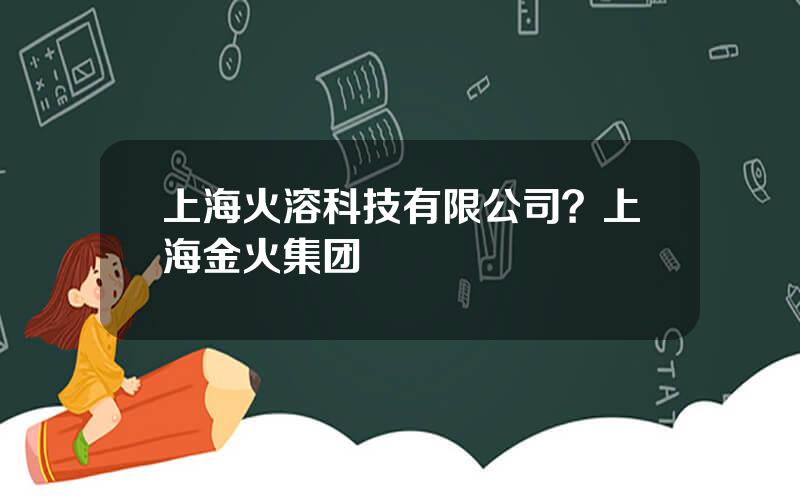 上海火溶科技有限公司？上海金火集团