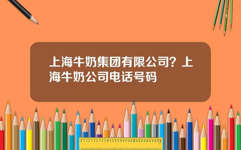 上海牛奶集团有限公司？上海牛奶公司电话号码