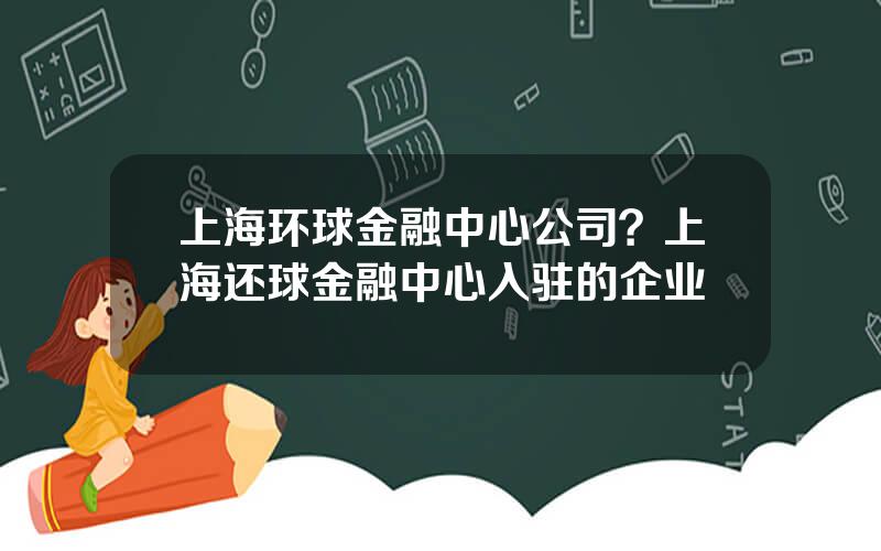 上海环球金融中心公司？上海还球金融中心入驻的企业