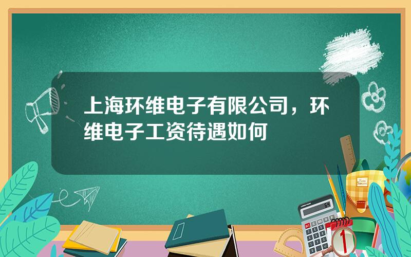 上海环维电子有限公司，环维电子工资待遇如何