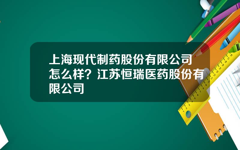 上海现代制药股份有限公司怎么样？江苏恒瑞医药股份有限公司