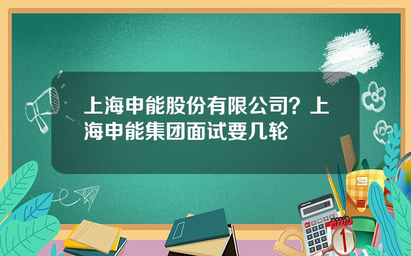 上海申能股份有限公司？上海申能集团面试要几轮