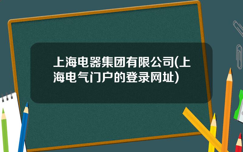 上海电器集团有限公司(上海电气门户的登录网址)