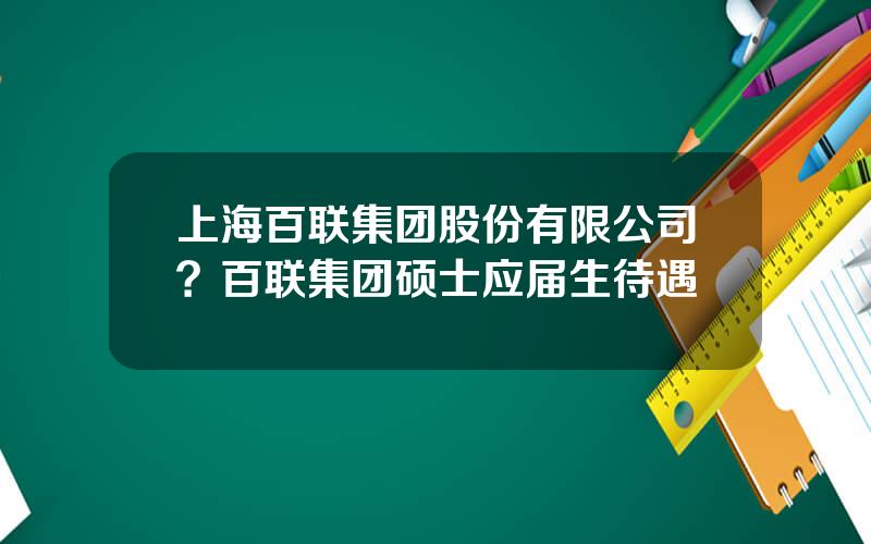 上海百联集团股份有限公司？百联集团硕士应届生待遇