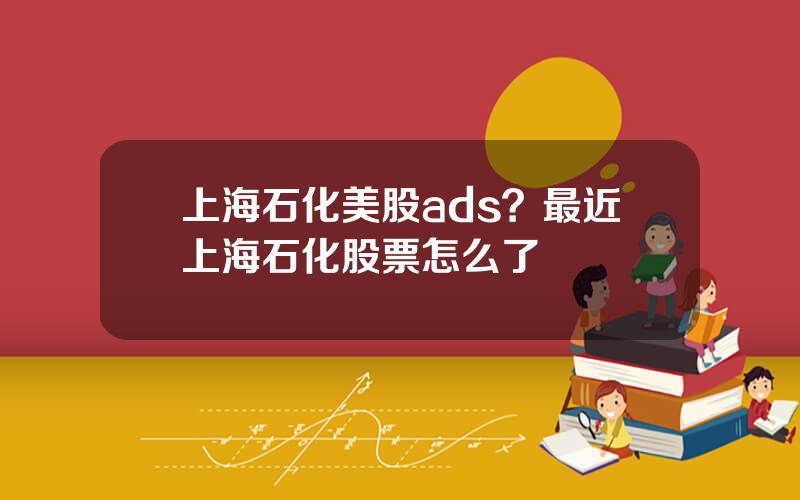 上海石化美股ads？最近上海石化股票怎么了