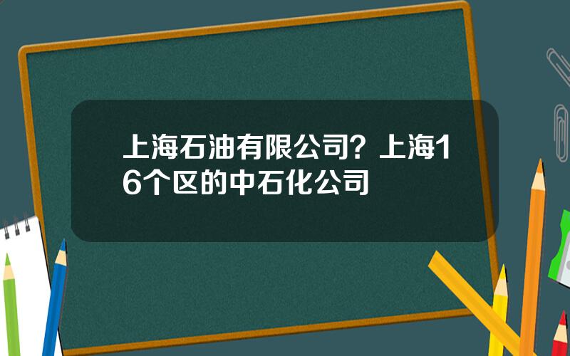 上海石油有限公司？上海16个区的中石化公司