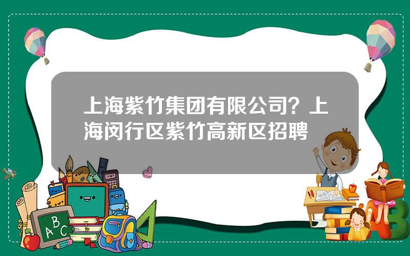 上海紫竹集团有限公司？上海闵行区紫竹高新区招聘