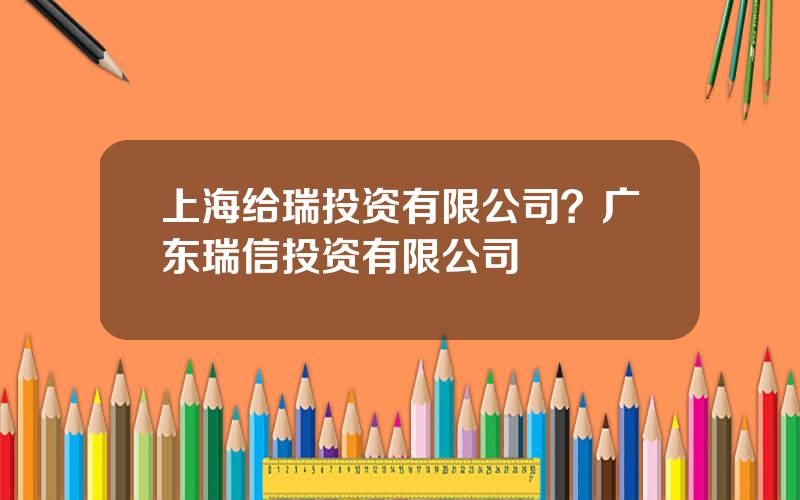 上海给瑞投资有限公司？广东瑞信投资有限公司