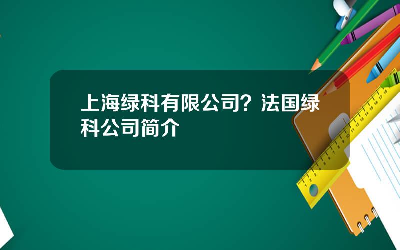 上海绿科有限公司？法国绿科公司简介