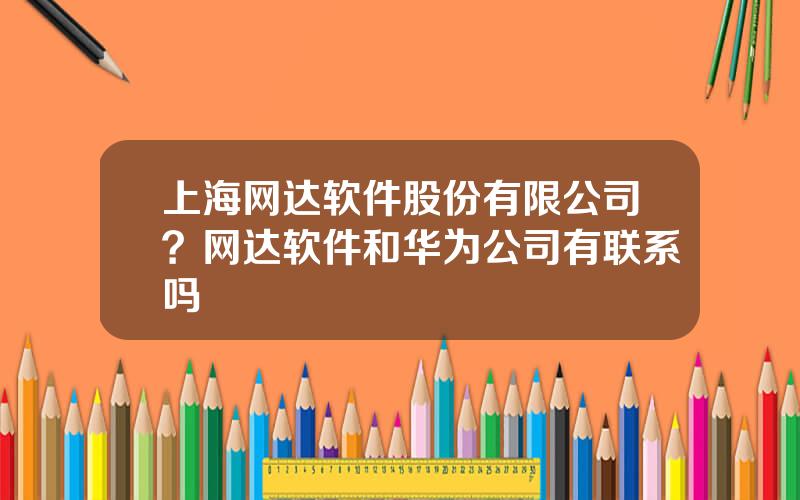 上海网达软件股份有限公司？网达软件和华为公司有联系吗