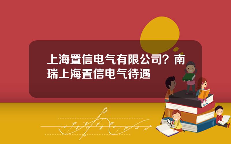 上海置信电气有限公司？南瑞上海置信电气待遇