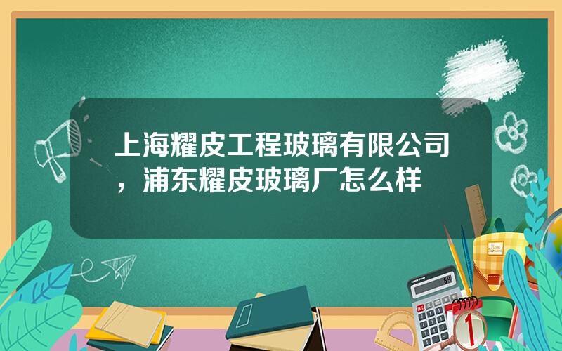 上海耀皮工程玻璃有限公司，浦东耀皮玻璃厂怎么样