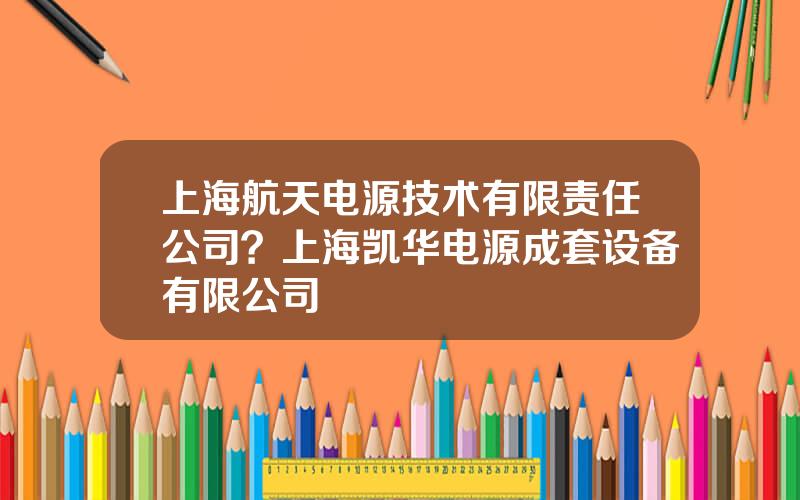 上海航天电源技术有限责任公司？上海凯华电源成套设备有限公司