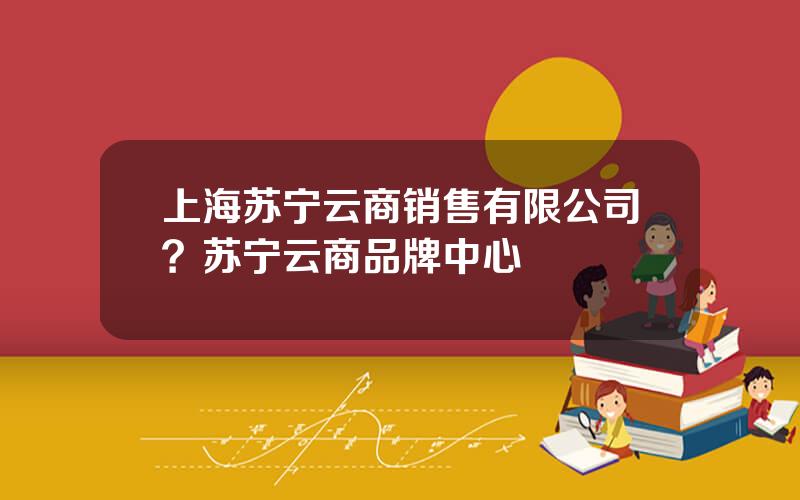 上海苏宁云商销售有限公司？苏宁云商品牌中心