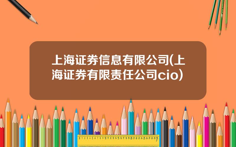 上海证券信息有限公司(上海证券有限责任公司cio)