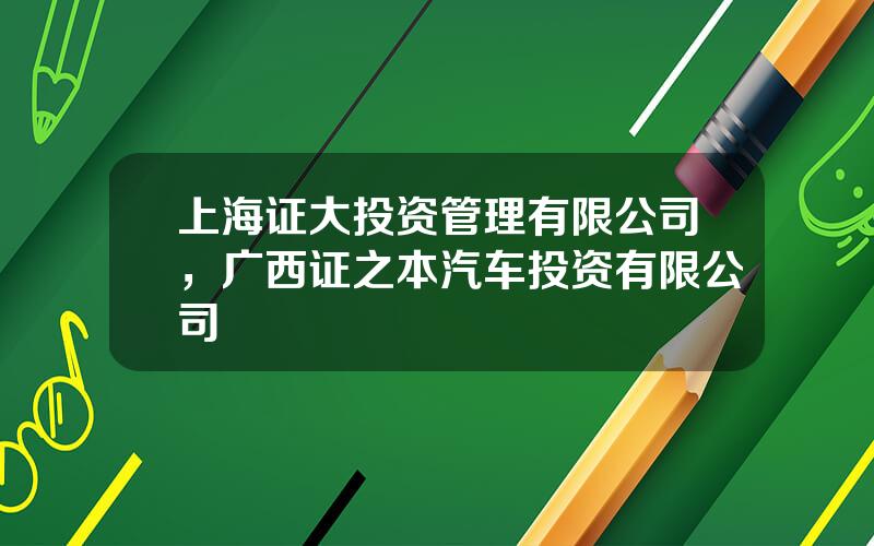 上海证大投资管理有限公司，广西证之本汽车投资有限公司