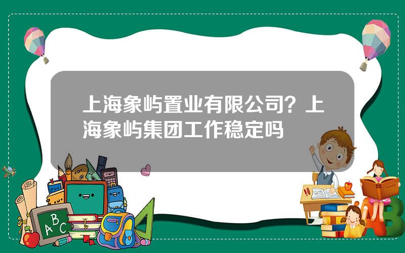 上海象屿置业有限公司？上海象屿集团工作稳定吗