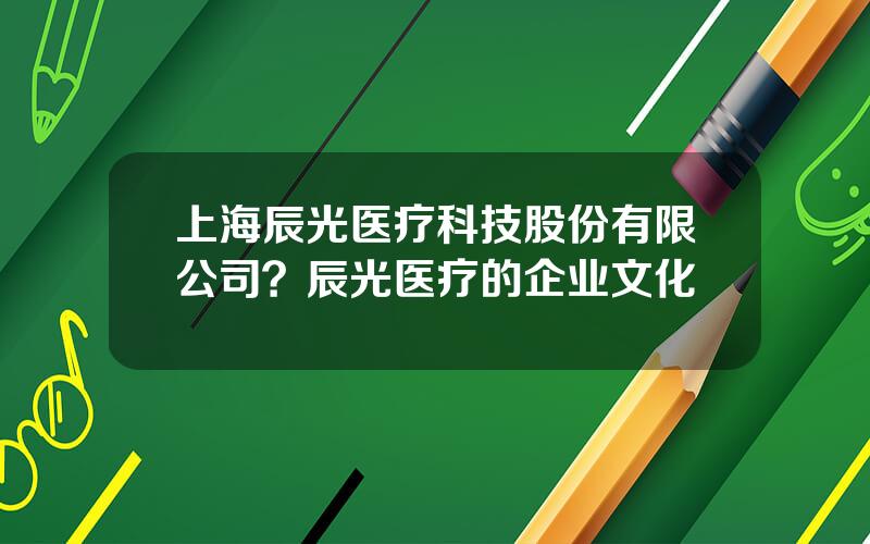 上海辰光医疗科技股份有限公司？辰光医疗的企业文化