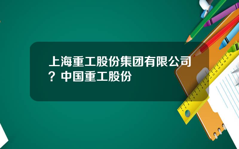 上海重工股份集团有限公司？中国重工股份