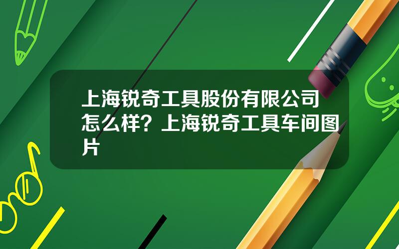 上海锐奇工具股份有限公司怎么样？上海锐奇工具车间图片