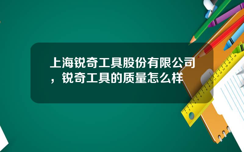 上海锐奇工具股份有限公司，锐奇工具的质量怎么样