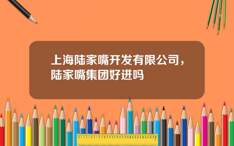 上海陆家嘴开发有限公司，陆家嘴集团好进吗