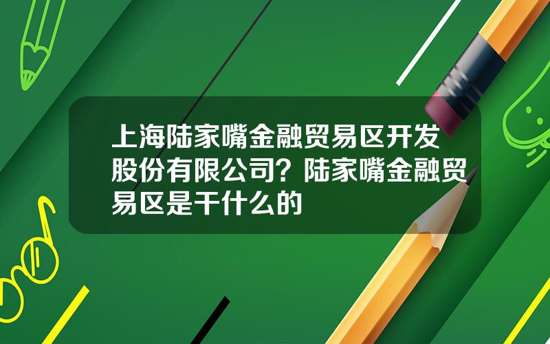 上海陆家嘴金融贸易区开发股份有限公司？陆家嘴金融贸易区是干什么的