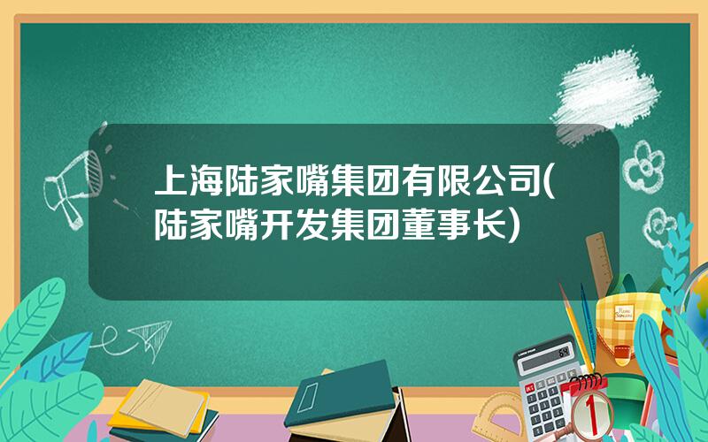 上海陆家嘴集团有限公司(陆家嘴开发集团董事长)