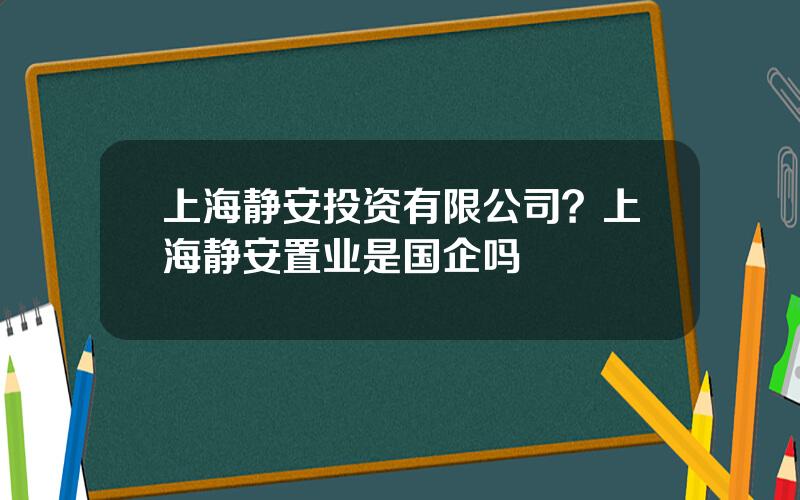 上海静安投资有限公司？上海静安置业是国企吗