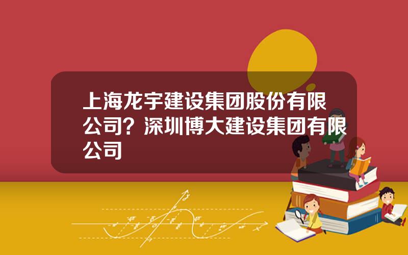 上海龙宇建设集团股份有限公司？深圳博大建设集团有限公司