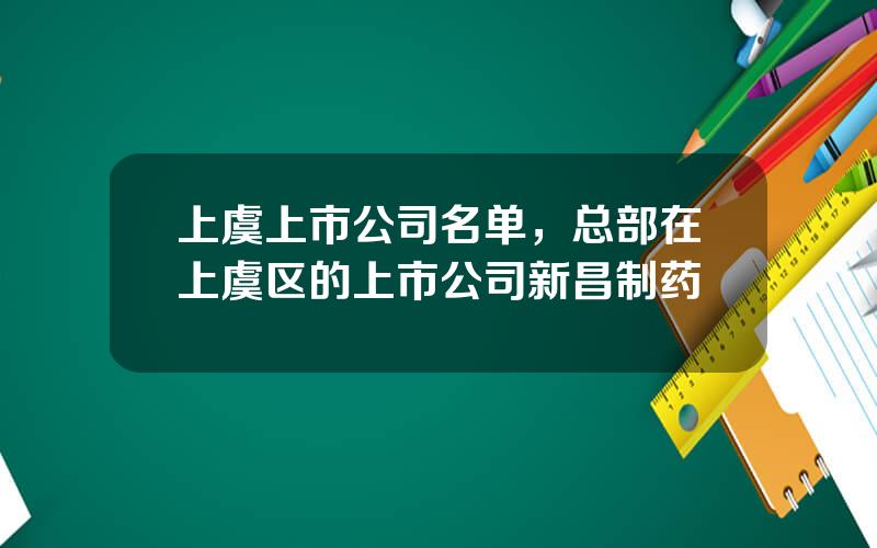 上虞上市公司名单，总部在上虞区的上市公司新昌制药